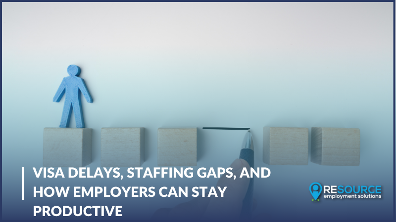 Visa Delays, Staffing Gaps, and How Employers Can Stay Productive